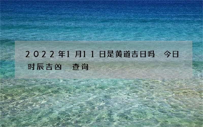 2022年1月11日是黄道吉日吗 今日时辰吉凶 查询